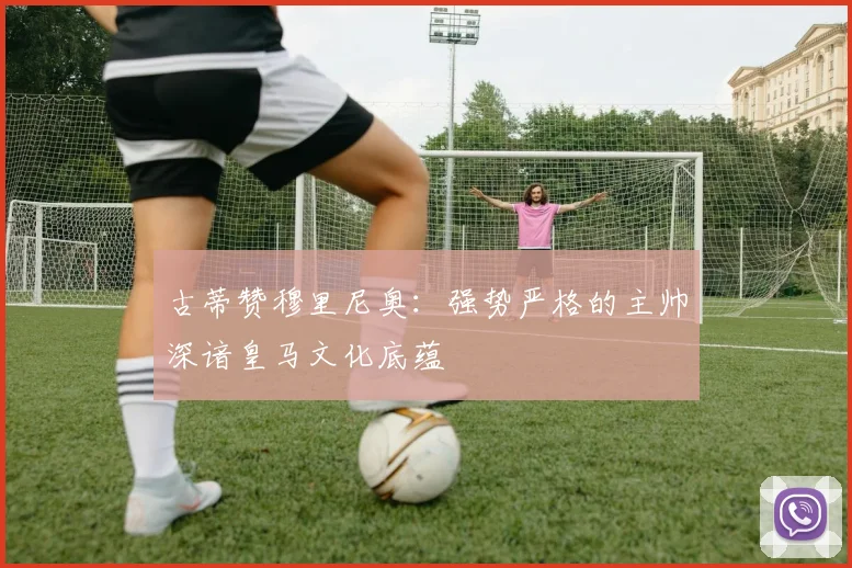 古蒂赞穆里尼奥：强势严格的主帅深谙皇马文化底蕴