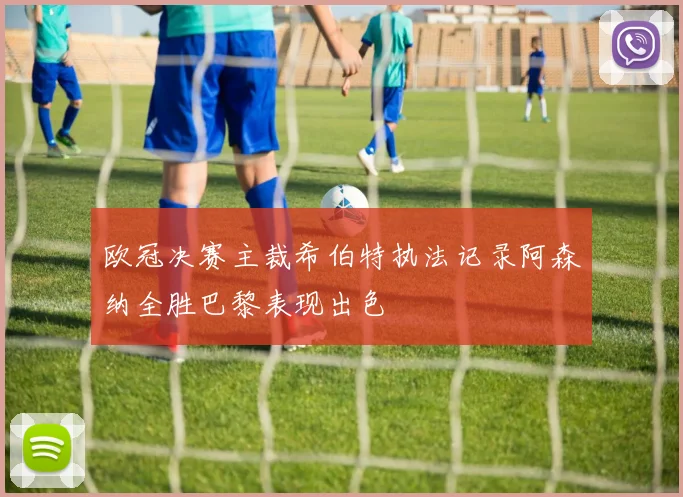 欧冠决赛主裁希伯特执法记录阿森纳全胜巴黎表现出色