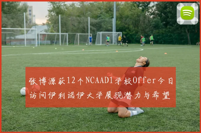 张博源获12个NCAAD1学校Offer今日访问伊利诺伊大学展现潜力与希望