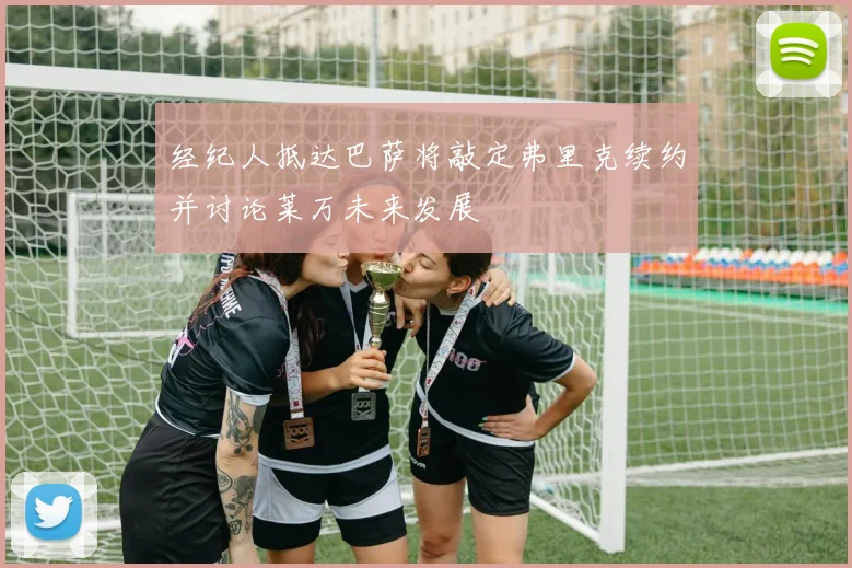 经纪人抵达巴萨将敲定弗里克续约并讨论莱万未来发展