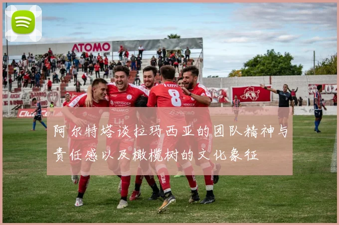 阿尔特塔谈拉玛西亚的团队精神与责任感以及橄榄树的文化象征