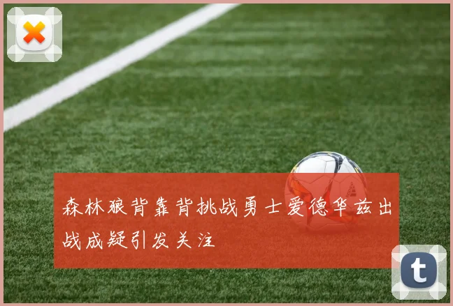 森林狼背靠背挑战勇士爱德华兹出战成疑引发关注