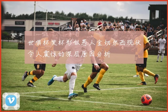 世俱杯奖杯形似愚人金切尔西现状令人震惊的深层原因分析