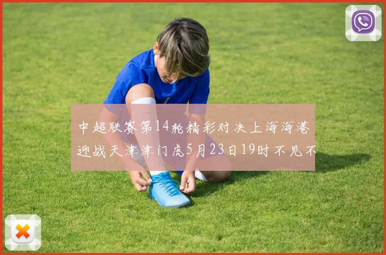 中超联赛第14轮精彩对决上海海港迎战天津津门虎5月23日19时不见不散