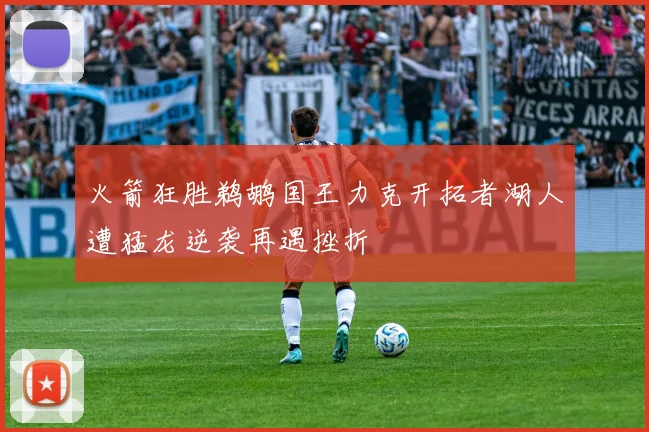 火箭狂胜鹈鹕国王力克开拓者湖人遭猛龙逆袭再遇挫折