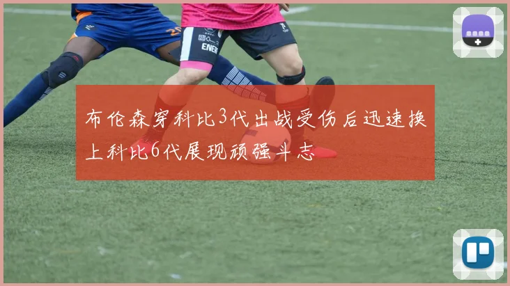布伦森穿科比3代出战受伤后迅速换上科比6代展现顽强斗志