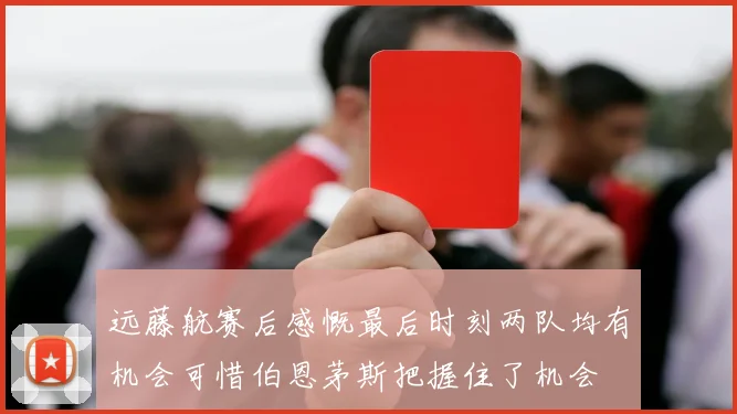 远藤航赛后感慨最后时刻两队均有机会可惜伯恩茅斯把握住了机会
