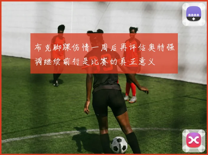 布克脚踝伤情一周后再评估奥特强调继续前行是比赛的真正意义