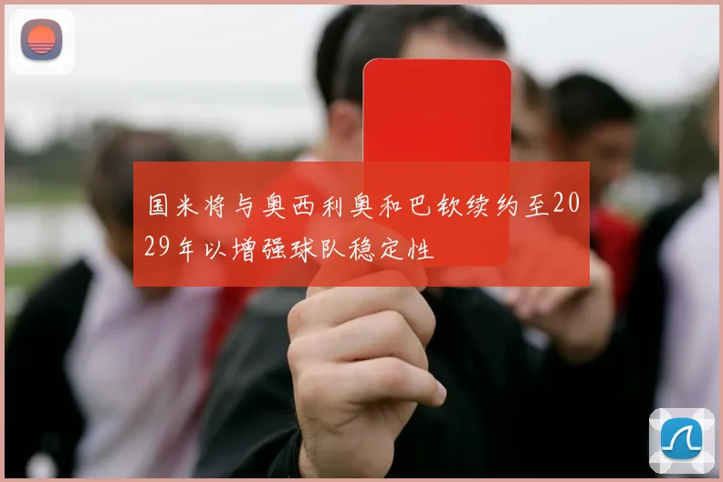 国米将与奥西利奥和巴钦续约至2029年以增强球队稳定性