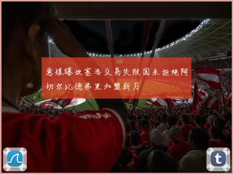 意媒曝坎塞洛交易失败国米拒绝阿切尔比德弗里加盟新月